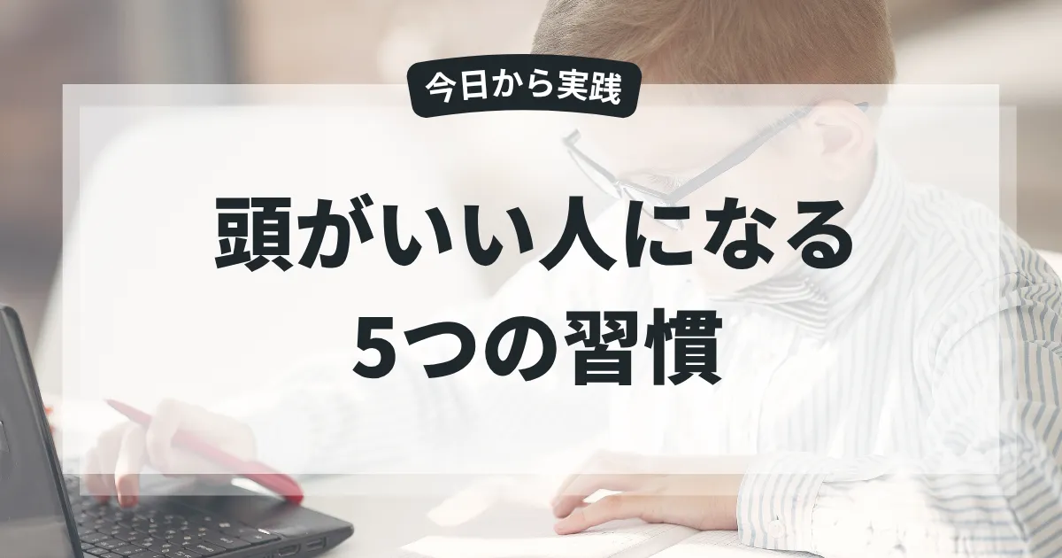 頭がいい人の特徴とは？　本当の賢さを手に入れる5つの習慣
